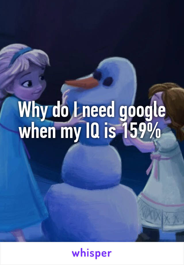 Why do I need google when my IQ is 159% 
