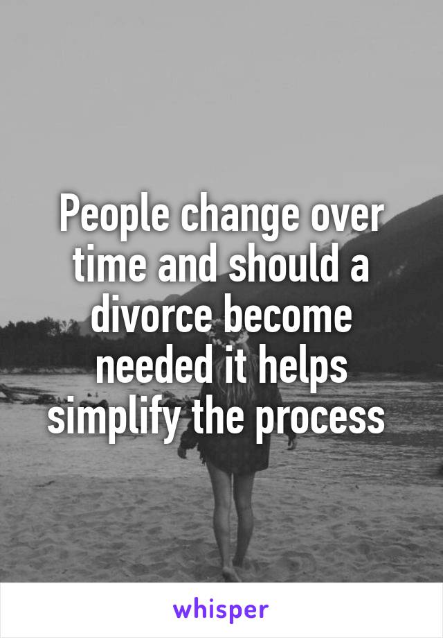 People change over time and should a divorce become needed it helps simplify the process 