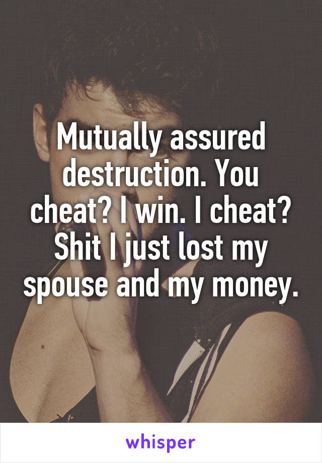 Mutually assured destruction. You cheat? I win. I cheat? Shit I just lost my spouse and my money. 