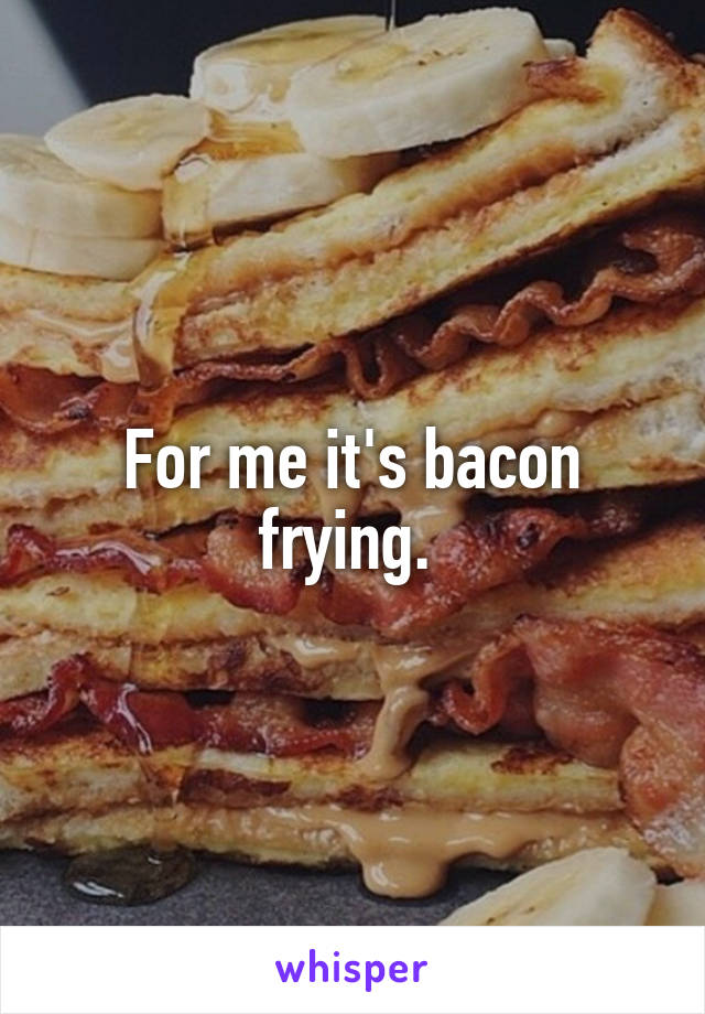For me it's bacon frying. 