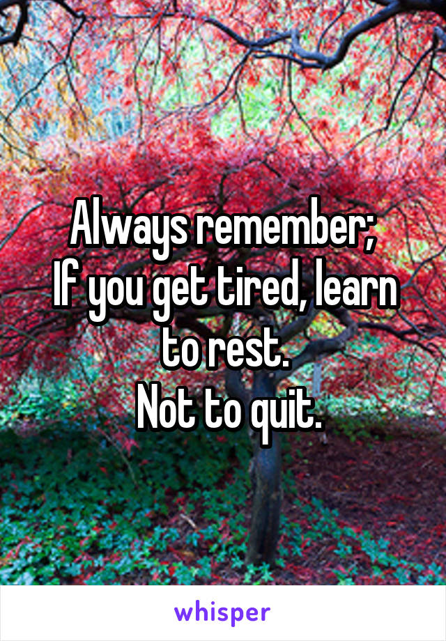 Always remember; 
If you get tired, learn to rest.
 Not to quit.