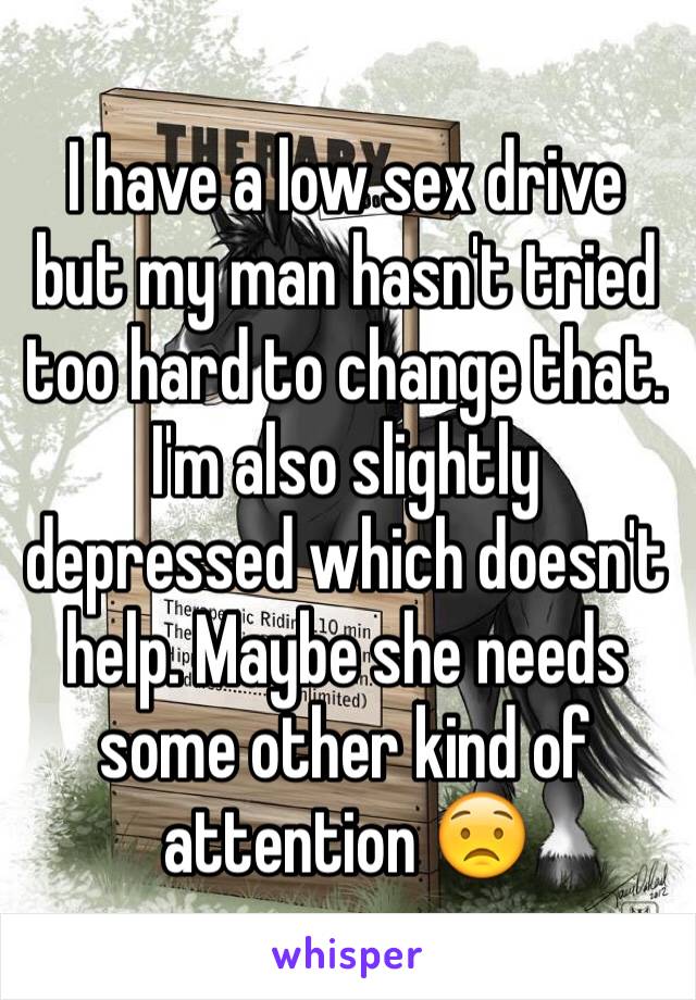 I have a low sex drive but my man hasn't tried too hard to change that. I'm also slightly depressed which doesn't help. Maybe she needs some other kind of attention 😟