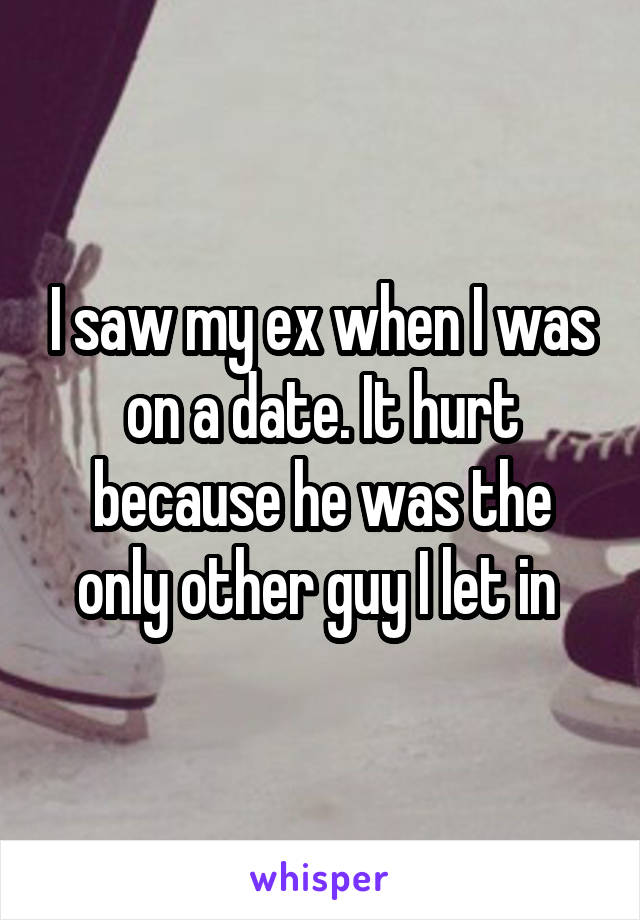 I saw my ex when I was on a date. It hurt because he was the only other guy I let in 