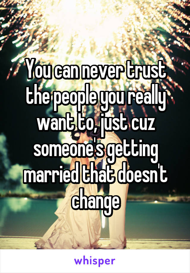 You can never trust the people you really want to, just cuz someone's getting married that doesn't change