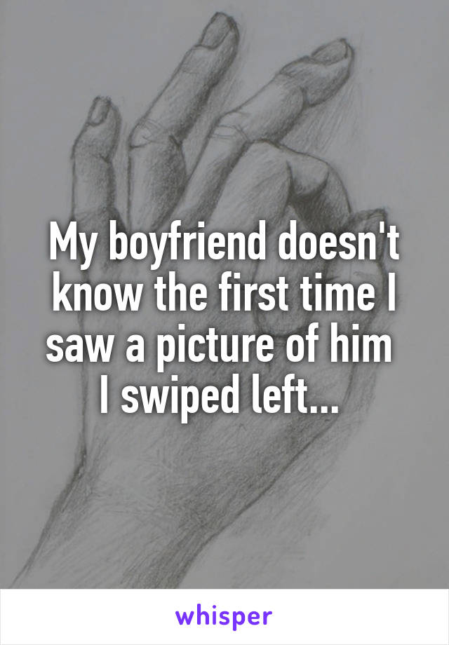 My boyfriend doesn't know the first time I saw a picture of him 
I swiped left... 