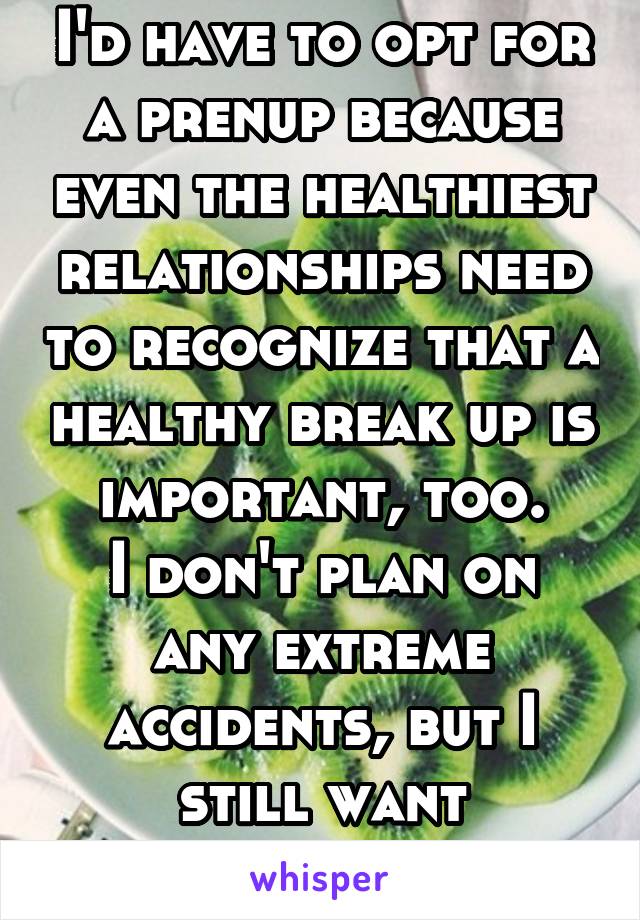 I'd have to opt for a prenup because even the healthiest relationships need to recognize that a healthy break up is important, too.
I don't plan on any extreme accidents, but I still want insurance.