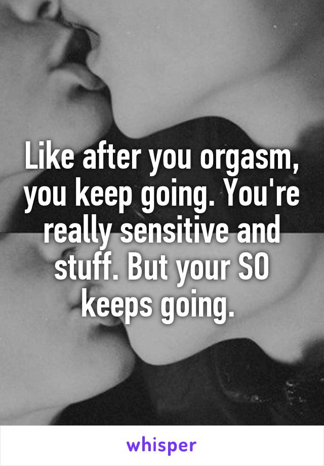 Like after you orgasm you keep going. You re really sensitive and