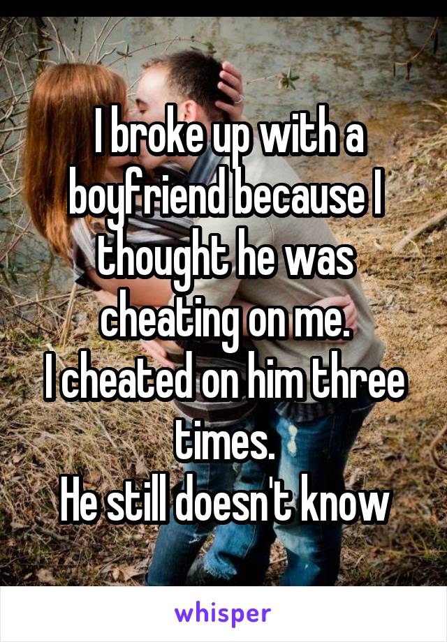  I broke up with a boyfriend because I thought he was cheating on me.
I cheated on him three times.
He still doesn't know