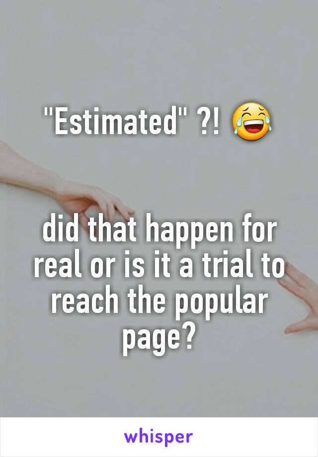 "Estimated" ?! 😂


did that happen for real or is it a trial to reach the popular page?