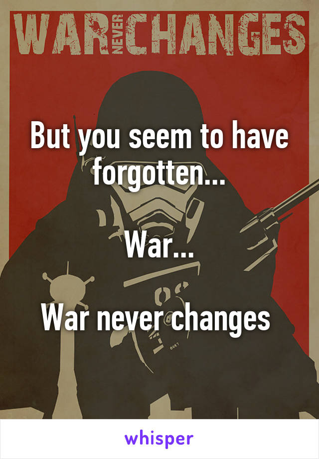 But you seem to have forgotten...

War...

War never changes 