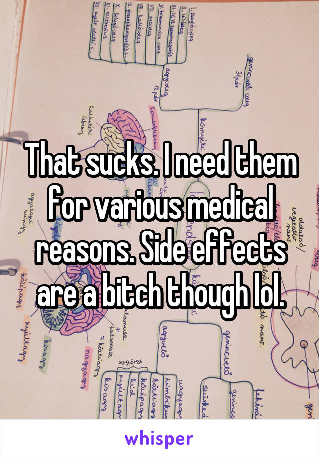 That sucks. I need them for various medical reasons. Side effects are a bitch though lol.