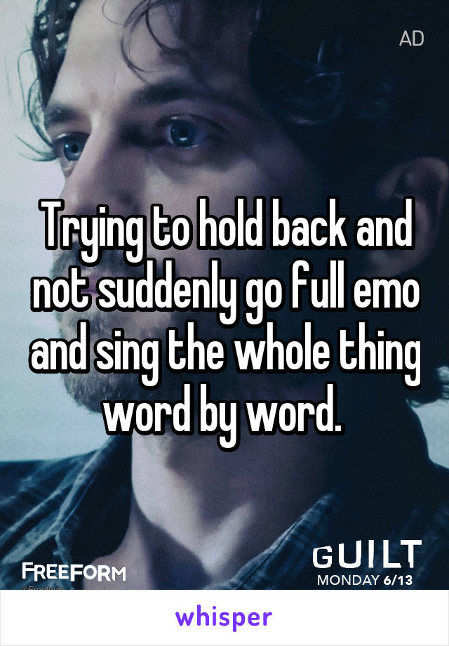 Trying to hold back and not suddenly go full emo and sing the whole thing word by word. 