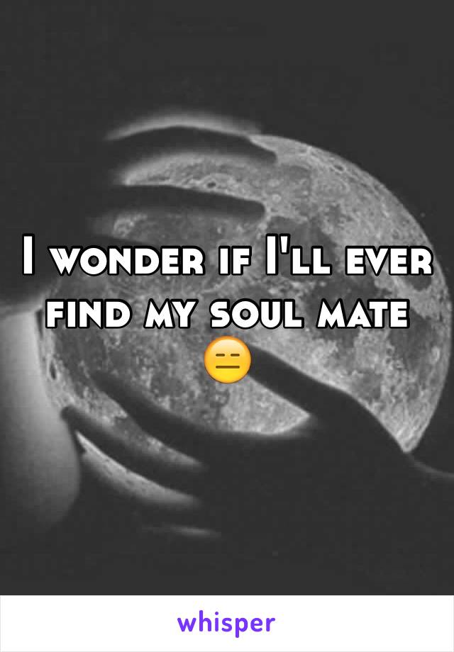 I wonder if I'll ever find my soul mate 😑 