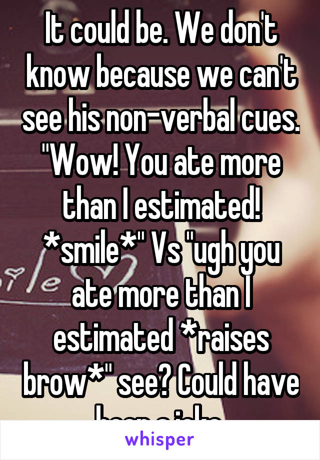 It could be. We don't know because we can't see his non-verbal cues. "Wow! You ate more than I estimated! *smile*" Vs "ugh you ate more than I estimated *raises brow*" see? Could have been a joke.