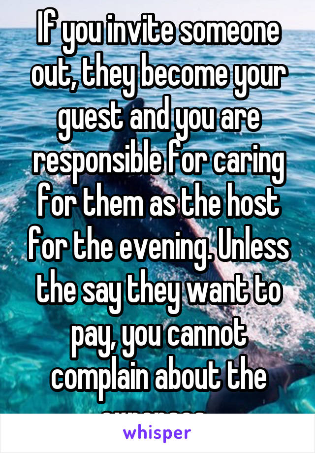 If you invite someone out, they become your guest and you are responsible for caring for them as the host for the evening. Unless the say they want to pay, you cannot complain about the expenses. 