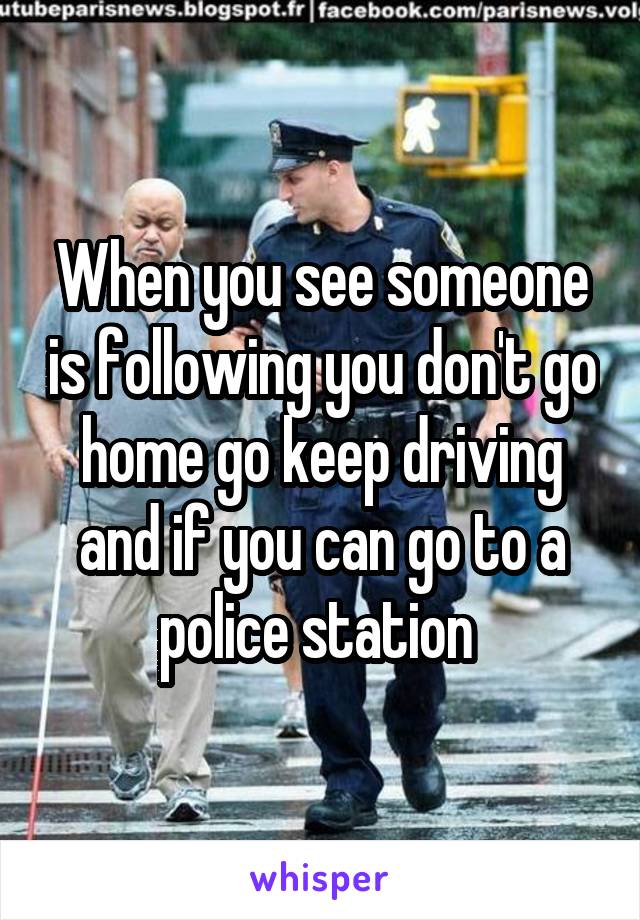 When you see someone is following you don't go home go keep driving and if you can go to a police station 