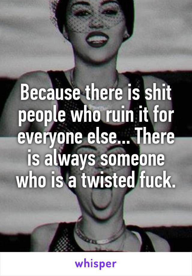 Because there is shit people who ruin it for everyone else... There is always someone who is a twisted fuck.