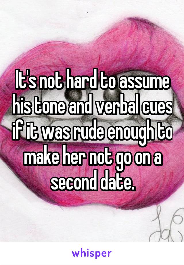 It's not hard to assume his tone and verbal cues if it was rude enough to make her not go on a second date.