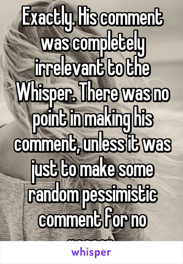 Exactly. His comment was completely irrelevant to the Whisper. There was no point in making his comment, unless it was just to make some random pessimistic comment for no reason.