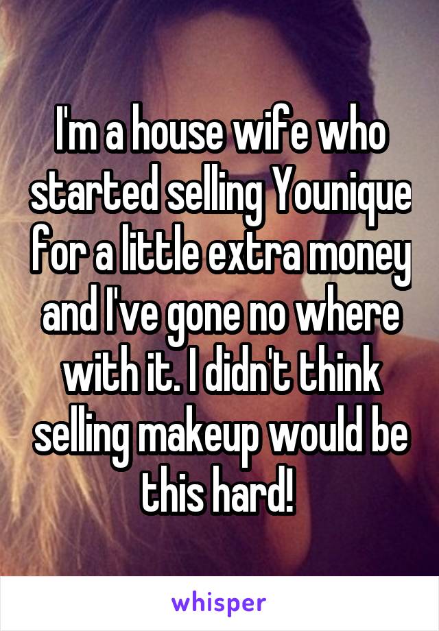 I'm a house wife who started selling Younique for a little extra money and I've gone no where with it. I didn't think selling makeup would be this hard! 
