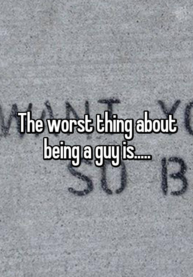 the-worst-thing-about-being-a-guy-is