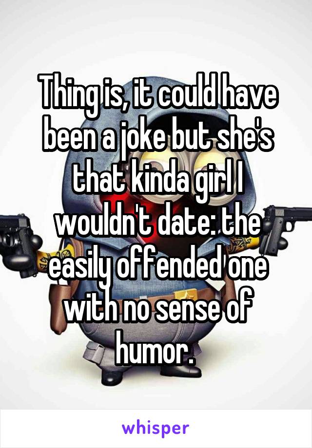 Thing is, it could have been a joke but she's that kinda girl I wouldn't date: the easily offended one with no sense of humor. 