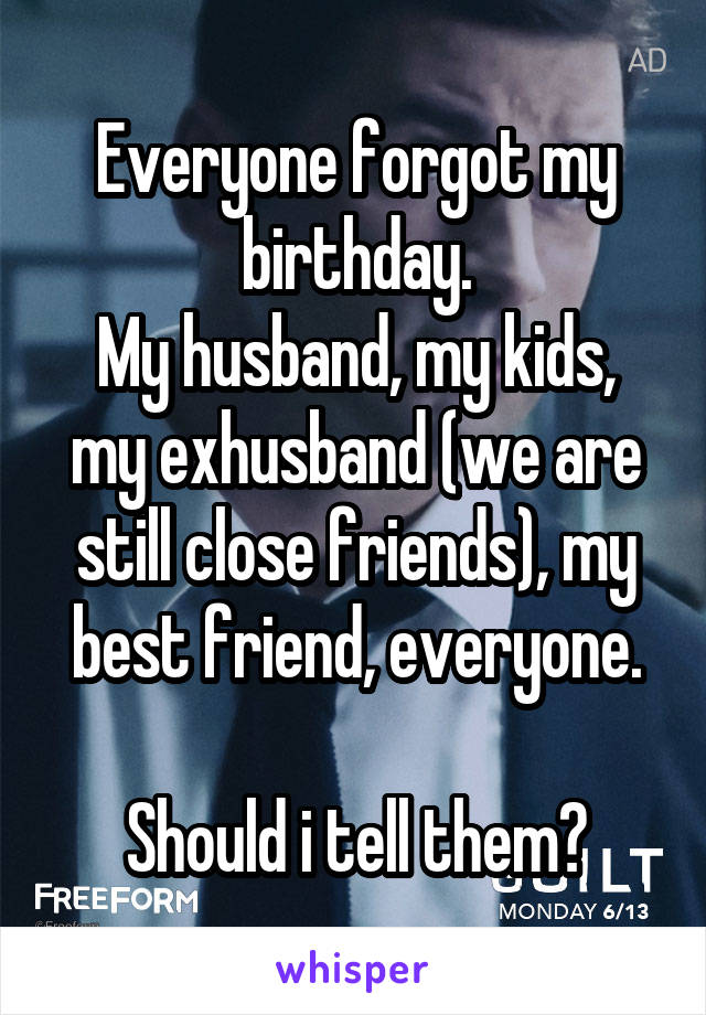 Everyone forgot my birthday.
My husband, my kids, my exhusband (we are still close friends), my best friend, everyone.

Should i tell them?