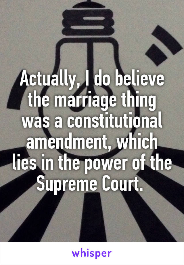 Actually, I do believe the marriage thing was a constitutional amendment, which lies in the power of the Supreme Court. 