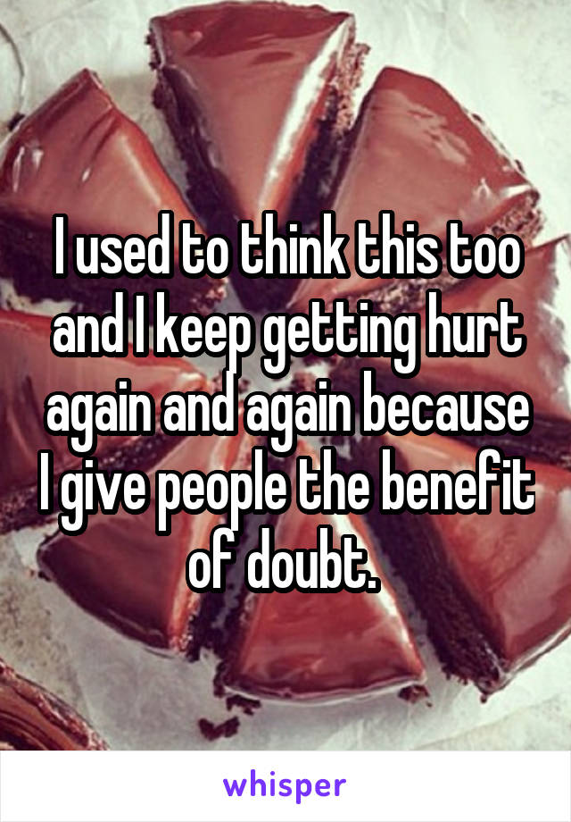 I used to think this too and I keep getting hurt again and again because I give people the benefit of doubt. 