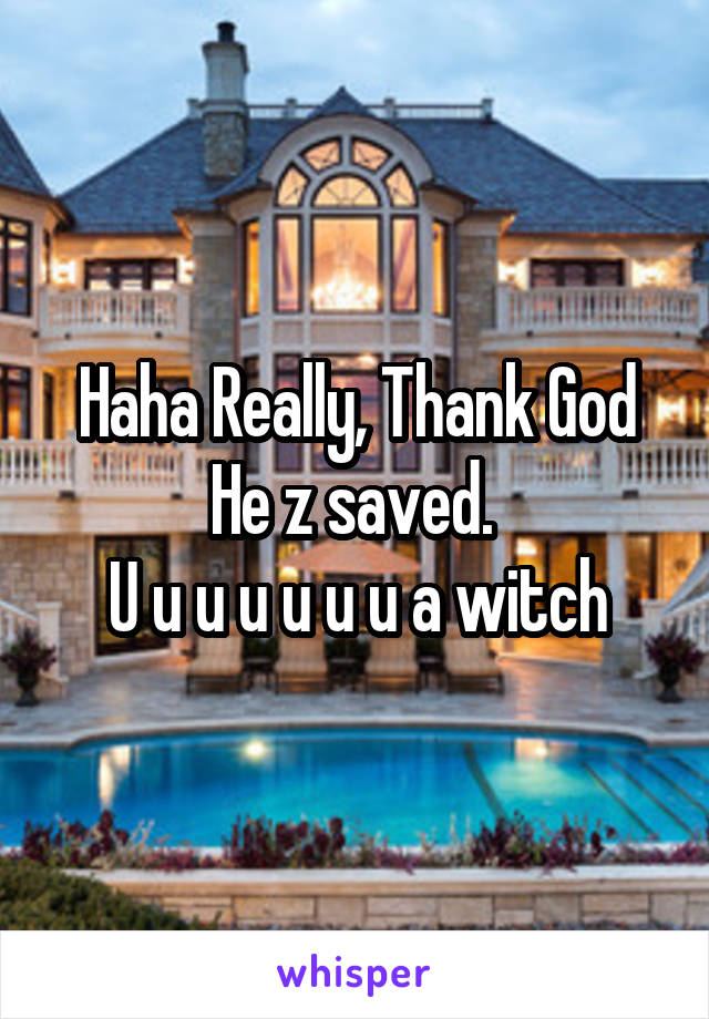 Haha Really, Thank God He z saved. 
U u u u u u u a witch