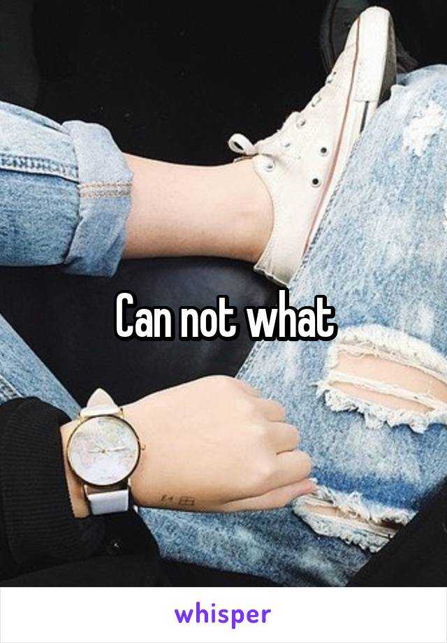 Can not what