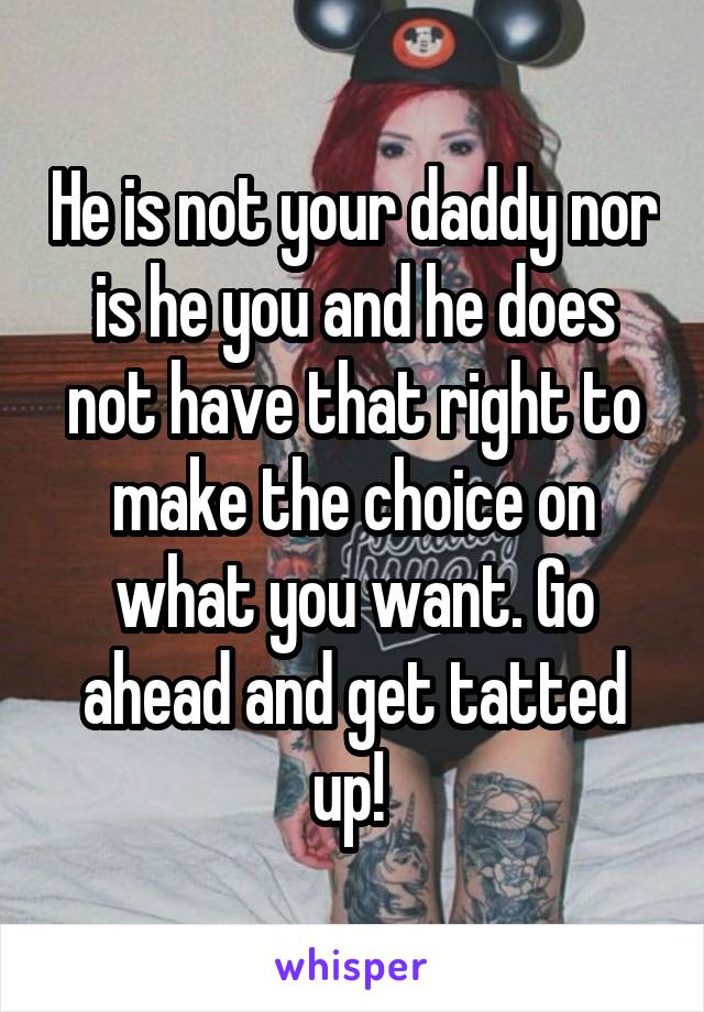 He is not your daddy nor is he you and he does not have that right to make the choice on what you want. Go ahead and get tatted up! 