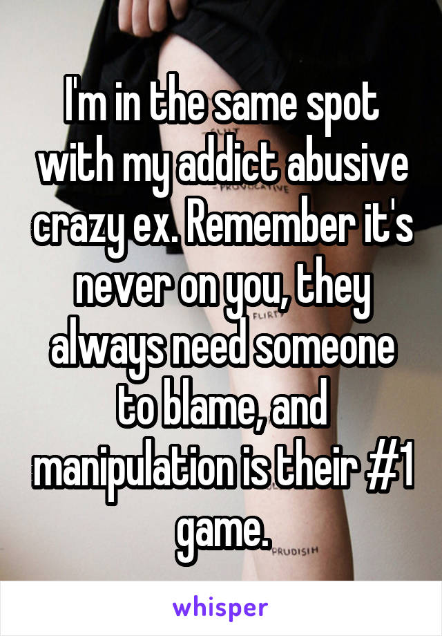 I'm in the same spot with my addict abusive crazy ex. Remember it's never on you, they always need someone to blame, and manipulation is their #1 game.