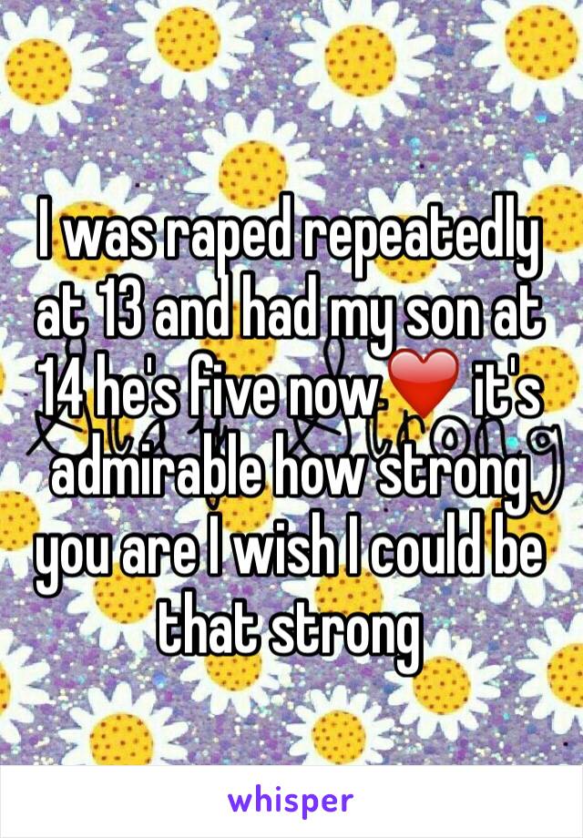 I was raped repeatedly at 13 and had my son at 14 he's five now❤️ it's admirable how strong you are I wish I could be that strong