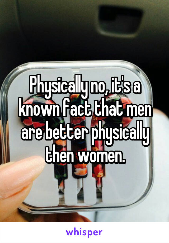 Physically no, it's a known fact that men are better physically then women.