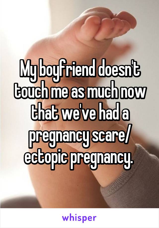 My boyfriend doesn't touch me as much now that we've had a pregnancy scare/ ectopic pregnancy. 
