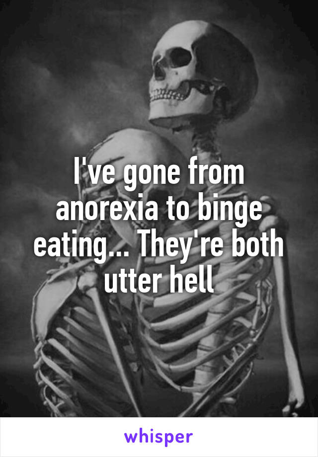 I've gone from anorexia to binge eating... They're both utter hell