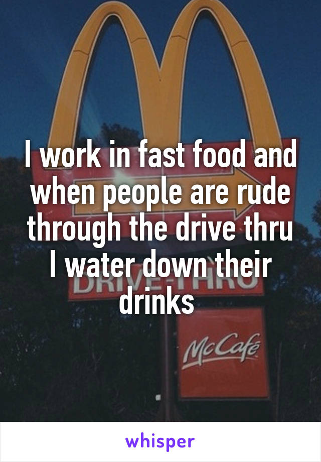 I work in fast food and when people are rude through the drive thru I water down their drinks 