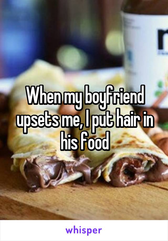 When my boyfriend upsets me, I put hair in his food