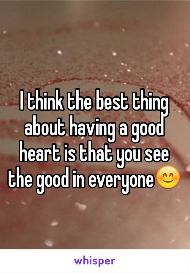 I think the best thing about having a good heart is that you see the good in everyone😊