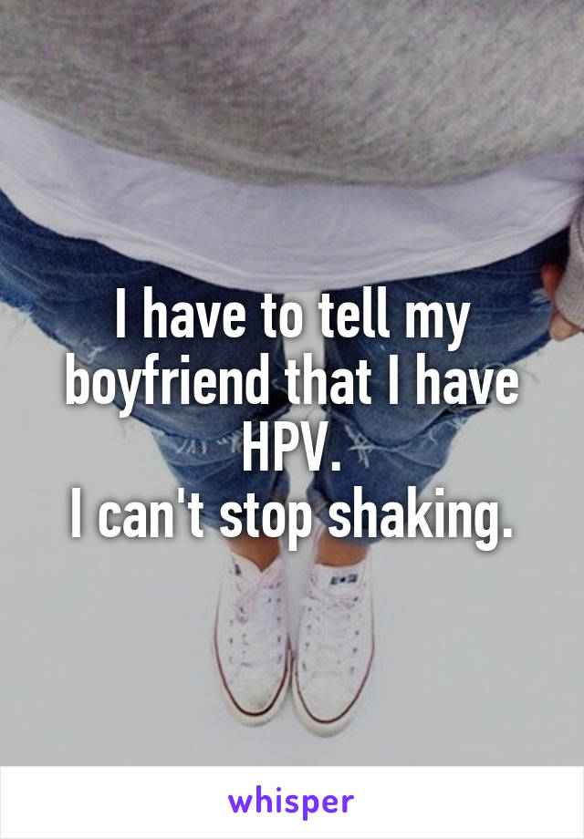 I have to tell my boyfriend that I have HPV.
I can't stop shaking.