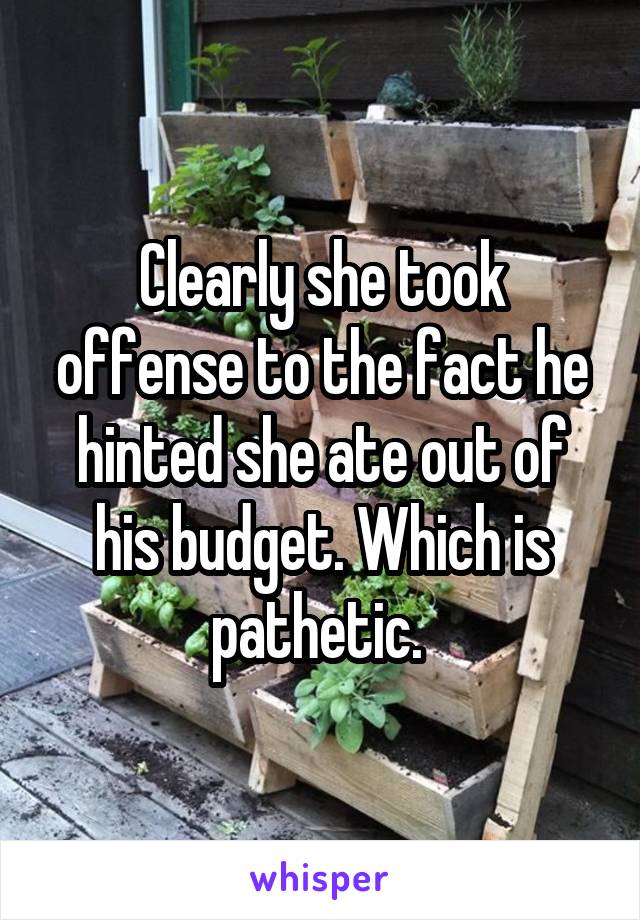 Clearly she took offense to the fact he hinted she ate out of his budget. Which is pathetic. 