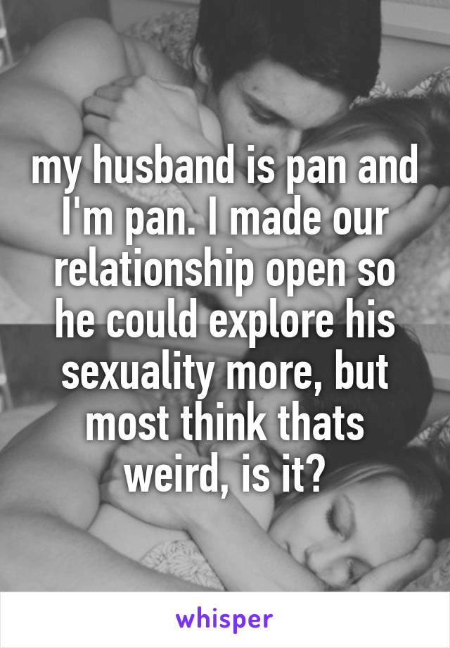 my husband is pan and I'm pan. I made our relationship open so he could explore his sexuality more, but most think thats weird, is it?