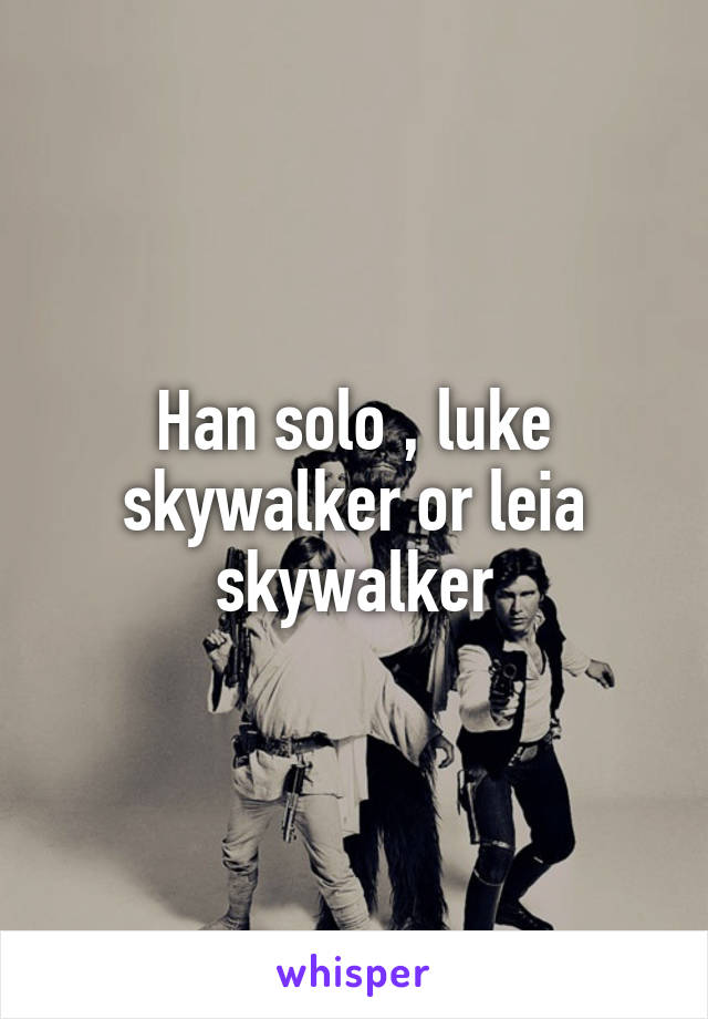 Han solo , luke skywalker or leia skywalker
