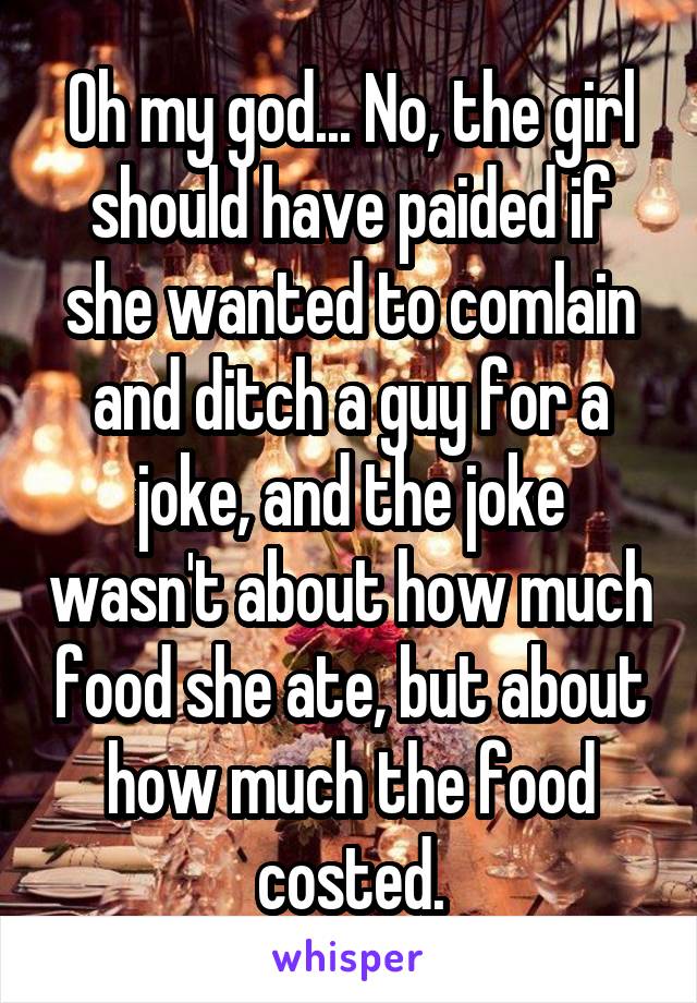 Oh my god... No, the girl should have paided if she wanted to comlain and ditch a guy for a joke, and the joke wasn't about how much food she ate, but about how much the food costed.