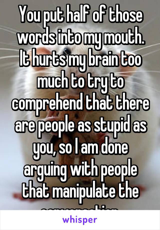 You put half of those words into my mouth.
It hurts my brain too much to try to comprehend that there are people as stupid as you, so I am done arguing with people that manipulate the conversation.