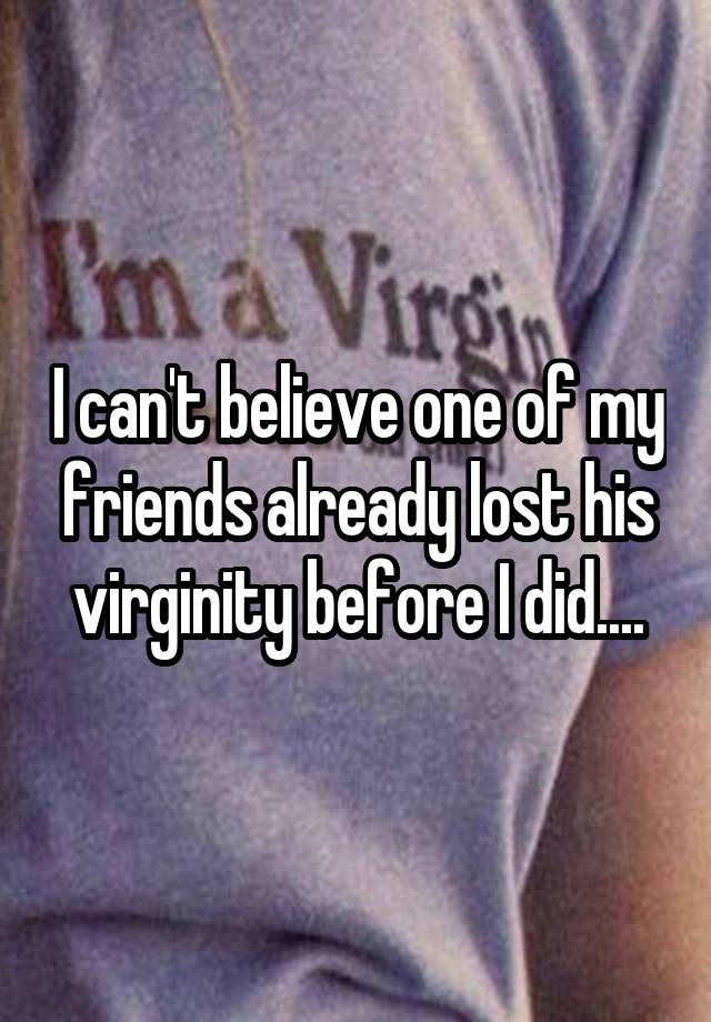 I Cant Believe One Of My Friends Already Lost His Virginity Before I Did 