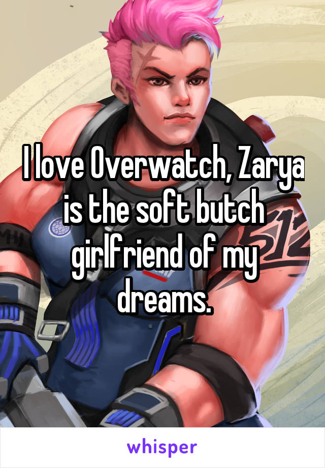 I love Overwatch, Zarya is the soft butch girlfriend of my dreams.