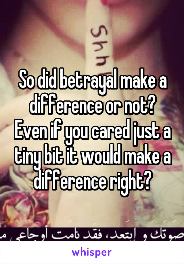 So did betrayal make a difference or not? Even if you cared just a tiny bit it would make a difference right?