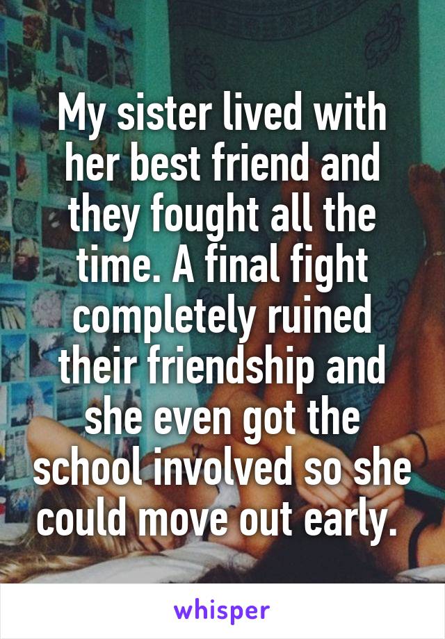 My sister lived with her best friend and they fought all the time. A final fight completely ruined their friendship and she even got the school involved so she could move out early. 